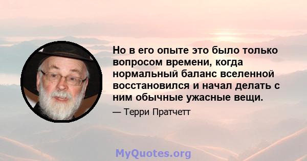 Но в его опыте это было только вопросом времени, когда нормальный баланс вселенной восстановился и начал делать с ним обычные ужасные вещи.