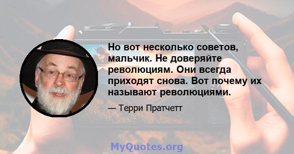 Но вот несколько советов, мальчик. Не доверяйте революциям. Они всегда приходят снова. Вот почему их называют революциями.