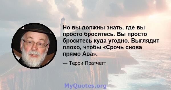 Но вы должны знать, где вы просто броситесь. Вы просто броситесь куда угодно. Выглядит плохо, чтобы «Срочь снова прямо Ава».