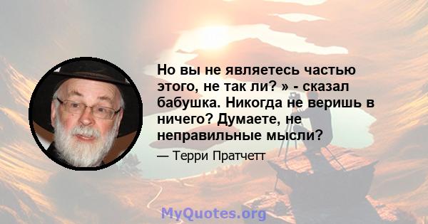 Но вы не являетесь частью этого, не так ли? » - сказал бабушка. Никогда не веришь в ничего? Думаете, не неправильные мысли?