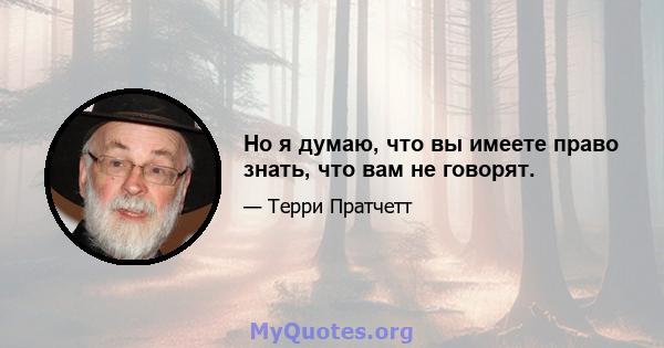 Но я думаю, что вы имеете право знать, что вам не говорят.