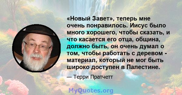 «Новый Завет», теперь мне очень понравилось. Иисус было много хорошего, чтобы сказать, и что касается его отца, община, должно быть, он очень думал о том, чтобы работать с деревом - материал, который не мог быть широко