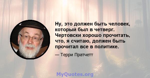 Ну, это должен быть человек, который был в четверг. Чертовски хорошо прочитать, что, я считаю, должен быть прочитал все в политике.