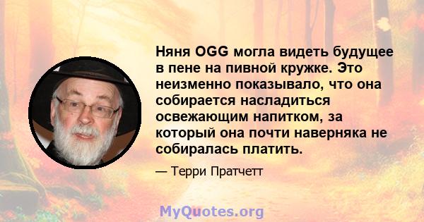 Няня OGG могла видеть будущее в пене на пивной кружке. Это неизменно показывало, что она собирается насладиться освежающим напитком, за который она почти наверняка не собиралась платить.