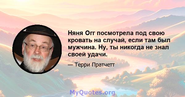 Няня Огг посмотрела под свою кровать на случай, если там был мужчина. Ну, ты никогда не знал своей удачи.