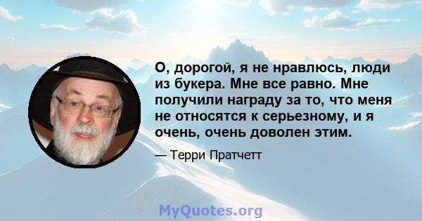 О, дорогой, я не нравлюсь, люди из букера. Мне все равно. Мне получили награду за то, что меня не относятся к серьезному, и я очень, очень доволен этим.