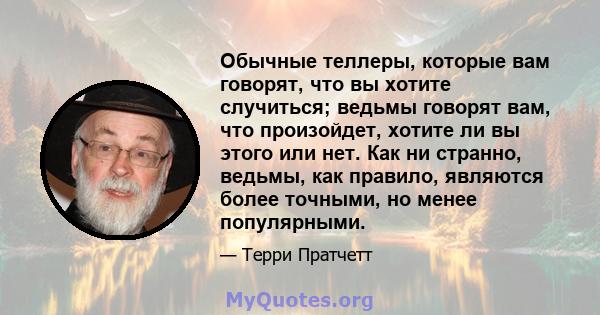 Обычные теллеры, которые вам говорят, что вы хотите случиться; ведьмы говорят вам, что произойдет, хотите ли вы этого или нет. Как ни странно, ведьмы, как правило, являются более точными, но менее популярными.