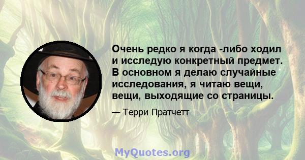 Очень редко я когда -либо ходил и исследую конкретный предмет. В основном я делаю случайные исследования, я читаю вещи, вещи, выходящие со страницы.