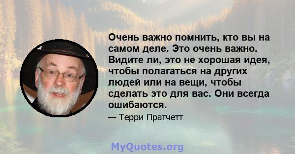 Очень важно помнить, кто вы на самом деле. Это очень важно. Видите ли, это не хорошая идея, чтобы полагаться на других людей или на вещи, чтобы сделать это для вас. Они всегда ошибаются.