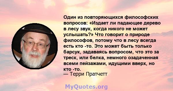 Один из повторяющихся философских вопросов: «Издает ли падающее дерево в лесу звук, когда никого не может услышать?» Что говорит о природе философов, потому что в лесу всегда есть кто -то. Это может быть только барсук,