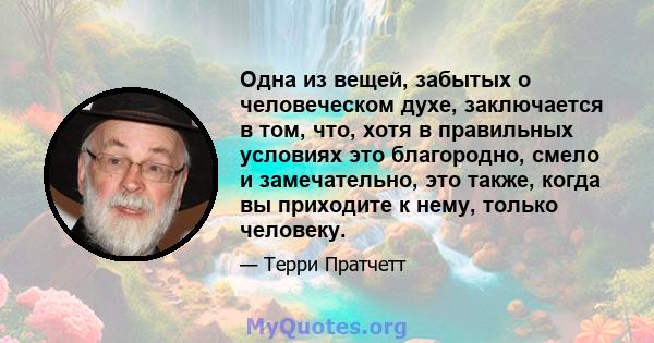 Одна из вещей, забытых о человеческом духе, заключается в том, что, хотя в правильных условиях это благородно, смело и замечательно, это также, когда вы приходите к нему, только человеку.