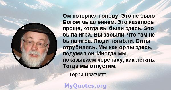 Ом потерпел голову. Это не было Богом мышлением. Это казалось проще, когда вы были здесь. Это была игра. Вы забыли, что там не была игра. Люди погибли. Биты отрубились. Мы как орлы здесь, подумал он. Иногда мы