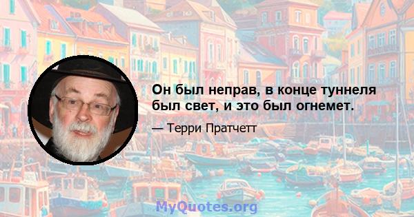 Он был неправ, в конце туннеля был свет, и это был огнемет.