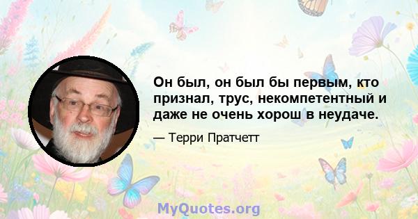 Он был, он был бы первым, кто признал, трус, некомпетентный и даже не очень хорош в неудаче.