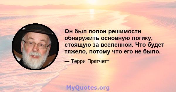 Он был полон решимости обнаружить основную логику, стоящую за вселенной. Что будет тяжело, потому что его не было.