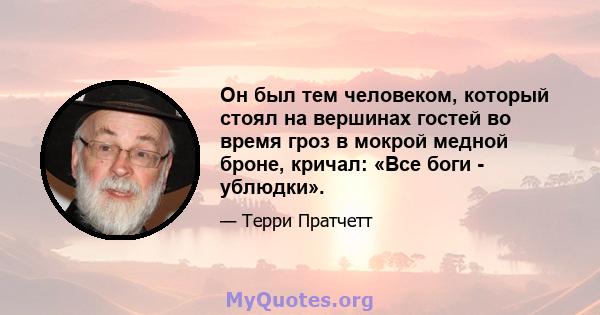 Он был тем человеком, который стоял на вершинах гостей во время гроз в мокрой медной броне, кричал: «Все боги - ублюдки».