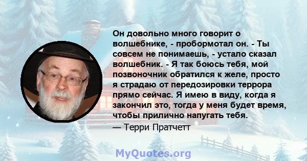 Он довольно много говорит о волшебнике, - пробормотал он. - Ты совсем не понимаешь, - устало сказал волшебник. - Я так боюсь тебя, мой позвоночник обратился к желе, просто я страдаю от передозировки террора прямо