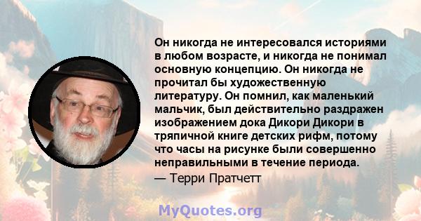 Он никогда не интересовался историями в любом возрасте, и никогда не понимал основную концепцию. Он никогда не прочитал бы художественную литературу. Он помнил, как маленький мальчик, был действительно раздражен