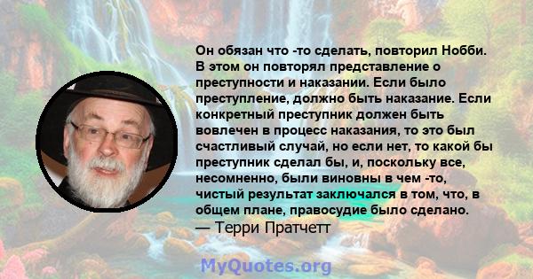 Он обязан что -то сделать, повторил Нобби. В этом он повторял представление о преступности и наказании. Если было преступление, должно быть наказание. Если конкретный преступник должен быть вовлечен в процесс наказания, 