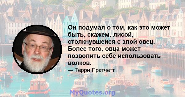 Он подумал о том, как это может быть, скажем, лисой, столкнувшейся с злой овец. Более того, овца может позволить себе использовать волков.