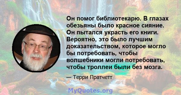 Он помог библиотекарю. В глазах обезьяны было красное сияние. Он пытался украсть его книги. Вероятно, это было лучшим доказательством, которое могло бы потребовать, чтобы волшебники могли потребовать, чтобы троллеи были 