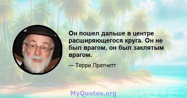 Он пошел дальше в центре расширяющегося круга. Он не был врагом, он был заклятым врагом.