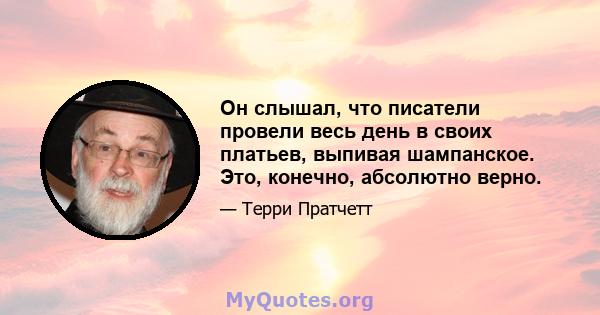 Он слышал, что писатели провели весь день в своих платьев, выпивая шампанское. Это, конечно, абсолютно верно.