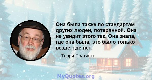 Она была также по стандартам других людей, потерянной. Она не увидит этого так. Она знала, где она была, это было только везде, где нет.