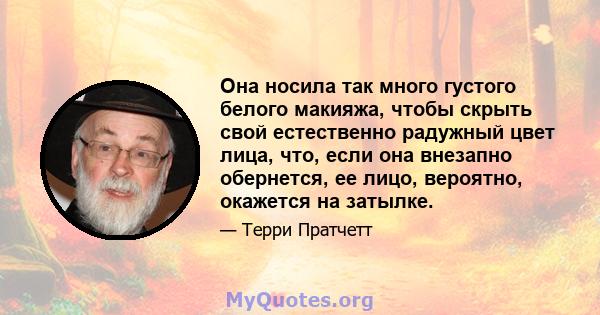 Она носила так много густого белого макияжа, чтобы скрыть свой естественно радужный цвет лица, что, если она внезапно обернется, ее лицо, вероятно, окажется на затылке.