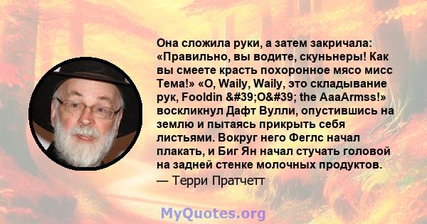 Она сложила руки, а затем закричала: «Правильно, вы водите, скуньнеры! Как вы смеете красть похоронное мясо мисс Тема!» «О, Waily, Waily, это складывание рук, Fooldin 'O' the AaaArmss!» воскликнул Дафт Вулли,