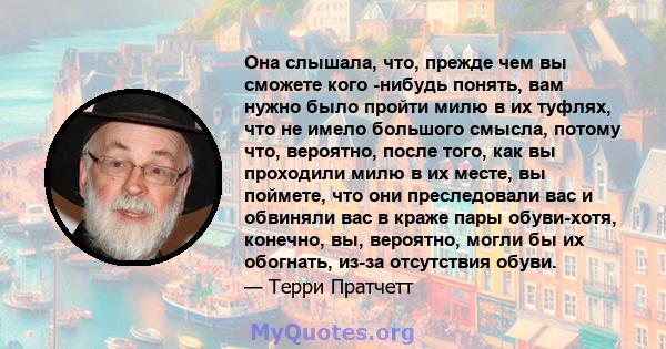 Она слышала, что, прежде чем вы сможете кого -нибудь понять, вам нужно было пройти милю в их туфлях, что не имело большого смысла, потому что, вероятно, после того, как вы проходили милю в их месте, вы поймете, что они