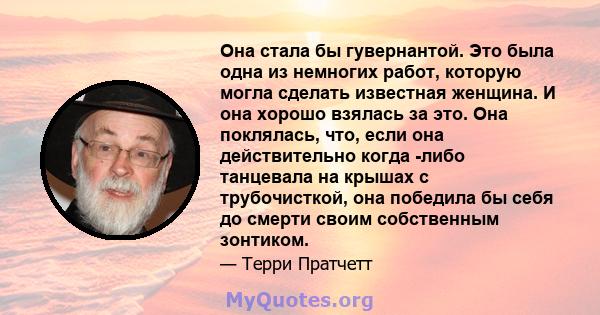 Она стала бы гувернантой. Это была одна из немногих работ, которую могла сделать известная женщина. И она хорошо взялась за это. Она поклялась, что, если она действительно когда -либо танцевала на крышах с трубочисткой, 