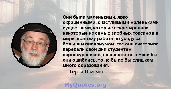 Они были маленькими, ярко окрашенными, счастливыми маленькими существами, которые секретировали некоторые из самых злобных токсинов в мире, поэтому работа по уходу за большим вивариумом, где они счастливо передали свои