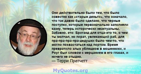 Они действительно были тем, что было известно как «старые деньги», что означало, что так давно было сделано, что черные поступки, которые первоначально заполняли казну, теперь исторически неактуальны. Забавно, это: