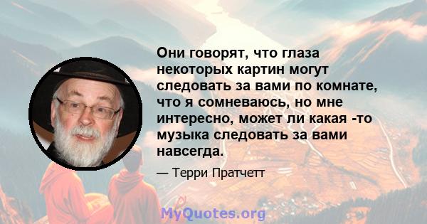 Они говорят, что глаза некоторых картин могут следовать за вами по комнате, что я сомневаюсь, но мне интересно, может ли какая -то музыка следовать за вами навсегда.