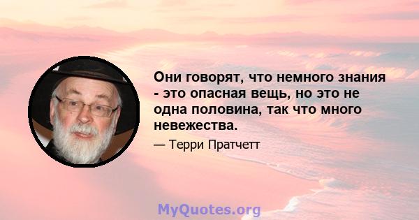 Они говорят, что немного знания - это опасная вещь, но это не одна половина, так что много невежества.