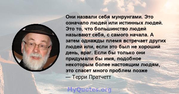 Они назвали себя мунрунгами. Это означало людей или истинных людей. Это то, что большинство людей называют себя, с самого начала. А затем однажды племя встречает других людей или, если это был не хороший день, враг.