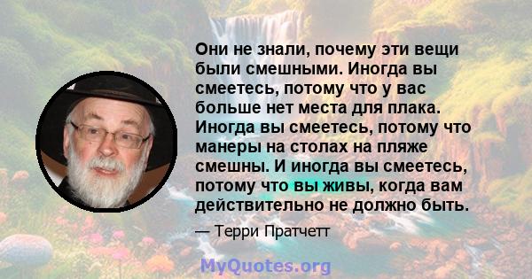 Они не знали, почему эти вещи были смешными. Иногда вы смеетесь, потому что у вас больше нет места для плака. Иногда вы смеетесь, потому что манеры на столах на пляже смешны. И иногда вы смеетесь, потому что вы живы,