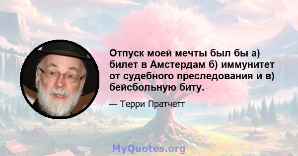 Отпуск моей мечты был бы а) билет в Амстердам б) иммунитет от судебного преследования и в) бейсбольную биту.