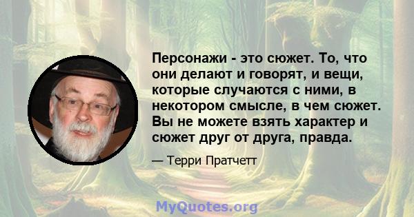 Персонажи - это сюжет. То, что они делают и говорят, и вещи, которые случаются с ними, в некотором смысле, в чем сюжет. Вы не можете взять характер и сюжет друг от друга, правда.