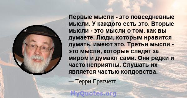 Первые мысли - это повседневные мысли. У каждого есть это. Вторые мысли - это мысли о том, как вы думаете. Люди, которым нравится думать, имеют это. Третьи мысли - это мысли, которые следят за миром и думают сами. Они