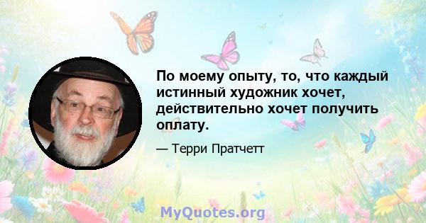 По моему опыту, то, что каждый истинный художник хочет, действительно хочет получить оплату.