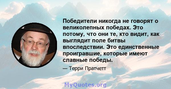 Победители никогда не говорят о великолепных победах. Это потому, что они те, кто видит, как выглядит поле битвы впоследствии. Это единственные проигравшие, которые имеют славные победы.