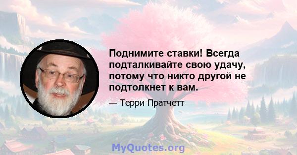 Поднимите ставки! Всегда подталкивайте свою удачу, потому что никто другой не подтолкнет к вам.