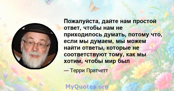 Пожалуйста, дайте нам простой ответ, чтобы нам не приходилось думать, потому что, если мы думаем, мы можем найти ответы, которые не соответствуют тому, как мы хотим, чтобы мир был