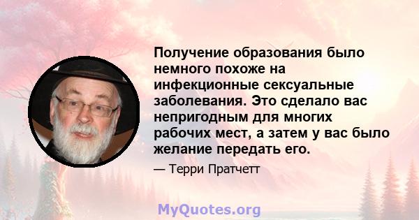 Получение образования было немного похоже на инфекционные сексуальные заболевания. Это сделало вас непригодным для многих рабочих мест, а затем у вас было желание передать его.