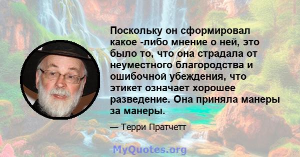 Поскольку он сформировал какое -либо мнение о ней, это было то, что она страдала от неуместного благородства и ошибочной убеждения, что этикет означает хорошее разведение. Она приняла манеры за манеры.