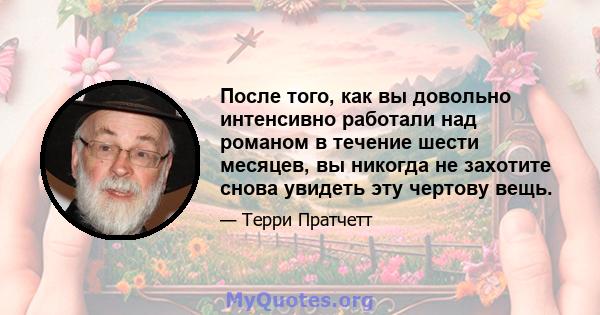 После того, как вы довольно интенсивно работали над романом в течение шести месяцев, вы никогда не захотите снова увидеть эту чертову вещь.