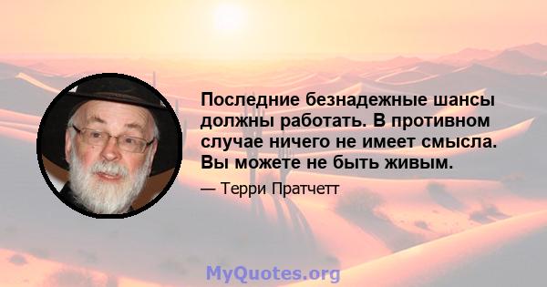 Последние безнадежные шансы должны работать. В противном случае ничего не имеет смысла. Вы можете не быть живым.