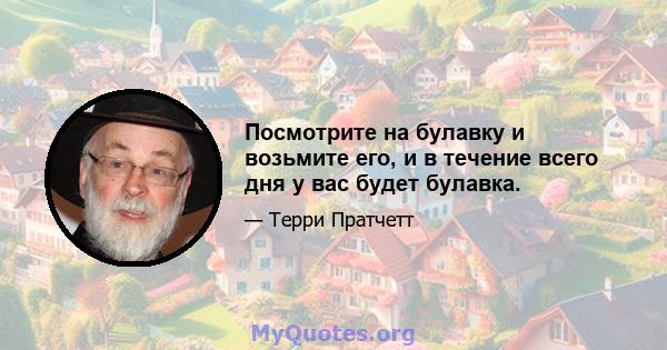 Посмотрите на булавку и возьмите его, и в течение всего дня у вас будет булавка.